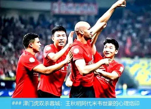 ### 津门虎双杀蓉城：王秋明阿代米韦世豪的心理烙印