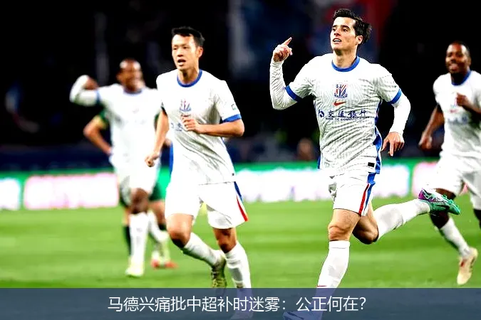 马德兴痛批中超补时迷雾:公正何在?